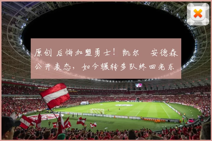 原创 后悔加盟勇士！凯尔・安德森公开表态，如今辗转多队终回老东家