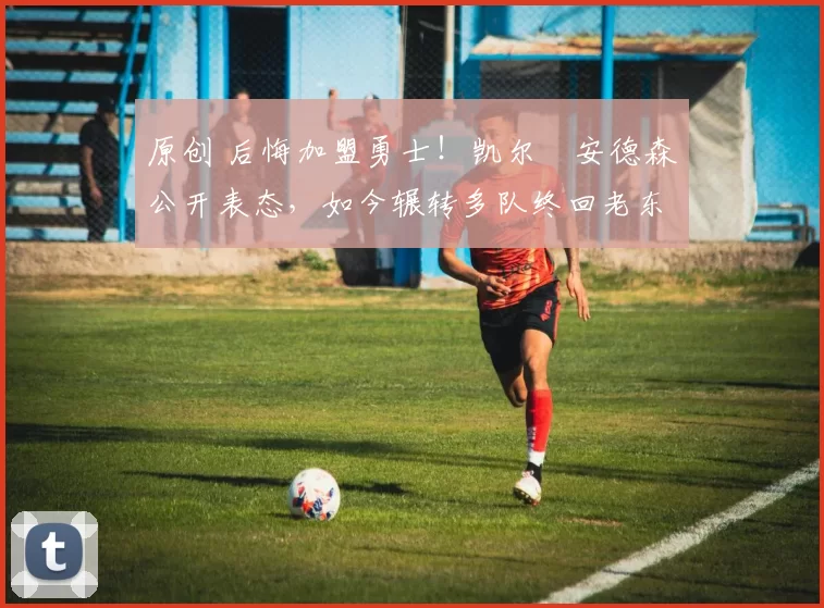 原创 后悔加盟勇士！凯尔・安德森公开表态，如今辗转多队终回老东家