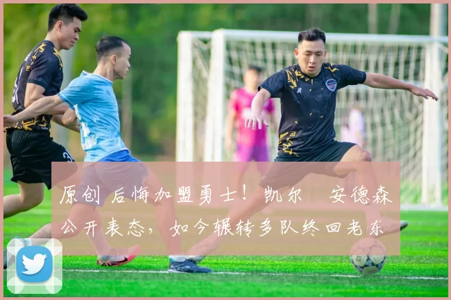 原创 后悔加盟勇士！凯尔・安德森公开表态，如今辗转多队终回老东家