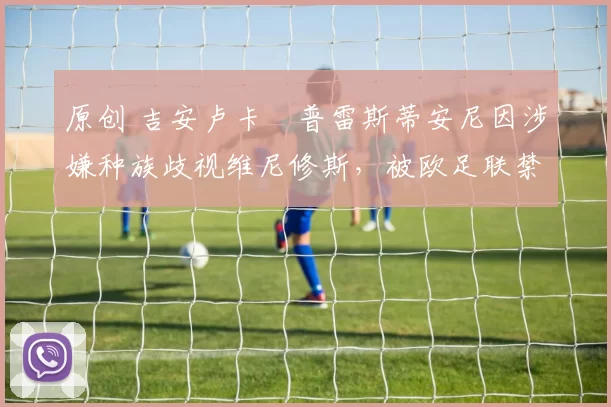 原创 吉安卢卡・普雷斯蒂安尼因涉嫌种族歧视维尼修斯，被欧足联禁赛