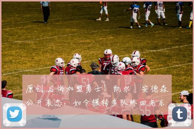 原创 后悔加盟勇士！凯尔・安德森公开表态，如今辗转多队终回老东家