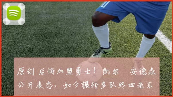 原创 后悔加盟勇士！凯尔・安德森公开表态，如今辗转多队终回老东家