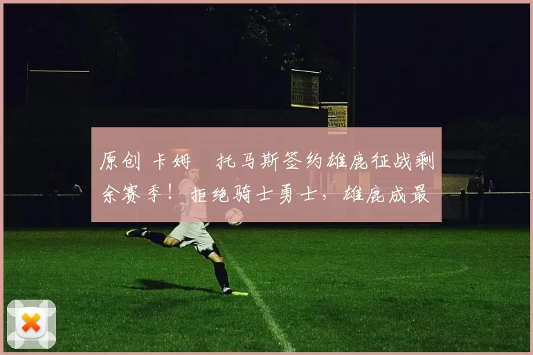 原创 卡姆・托马斯签约雄鹿征战剩余赛季!拒绝骑士勇士,雄鹿成最优选