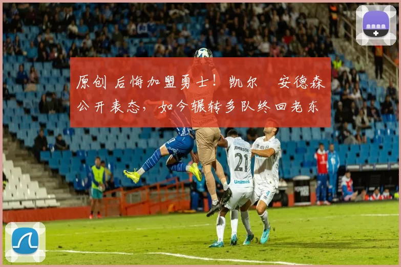 原创 后悔加盟勇士！凯尔・安德森公开表态，如今辗转多队终回老东家