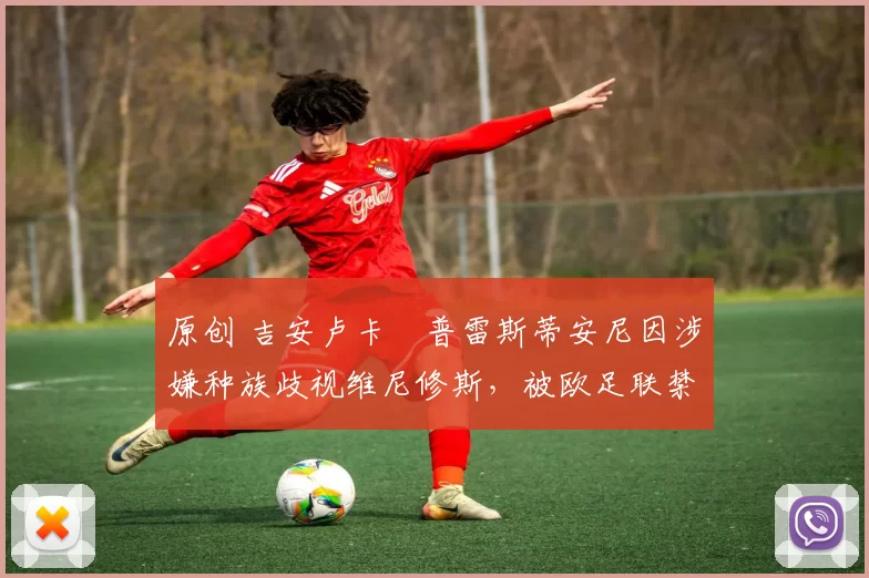 原创 吉安卢卡・普雷斯蒂安尼因涉嫌种族歧视维尼修斯,被欧足联禁赛