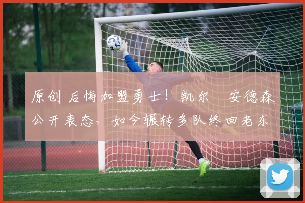 原创 后悔加盟勇士！凯尔・安德森公开表态，如今辗转多队终回老东家