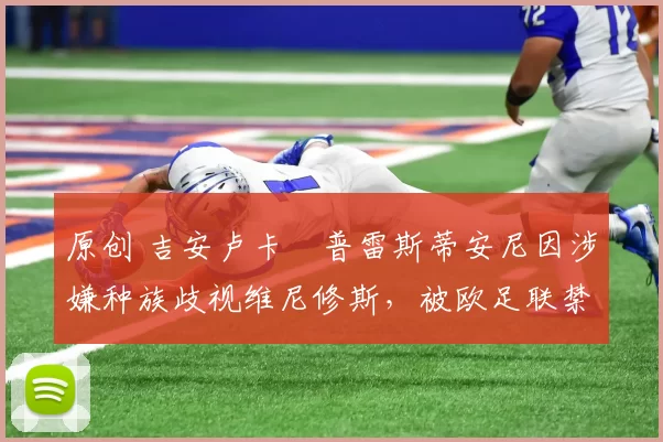 原创 吉安卢卡・普雷斯蒂安尼因涉嫌种族歧视维尼修斯，被欧足联禁赛