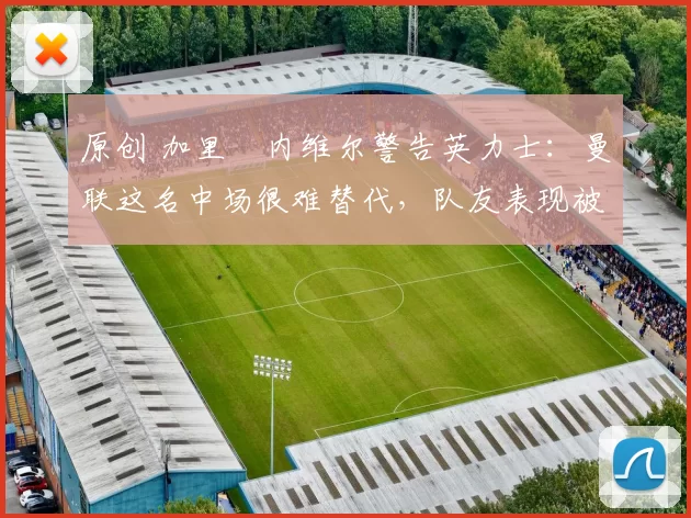 原创 加里・内维尔警告英力士：曼联这名中场很难替代，队友表现被赞 “离谱”