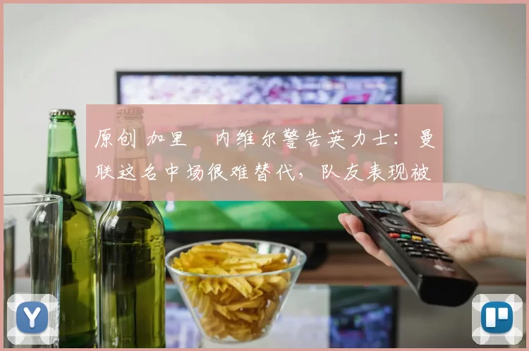 原创 加里・内维尔警告英力士:曼联这名中场很难替代,队友表现被赞 “离谱”