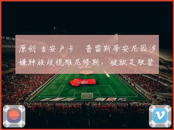 原创 吉安卢卡・普雷斯蒂安尼因涉嫌种族歧视维尼修斯，被欧足联禁赛