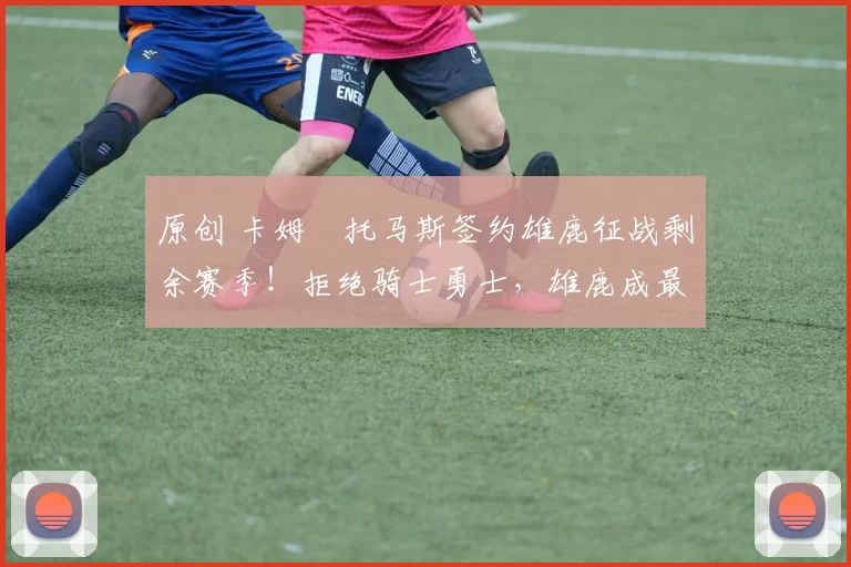 原创 卡姆・托马斯签约雄鹿征战剩余赛季！拒绝骑士勇士，雄鹿成最优选