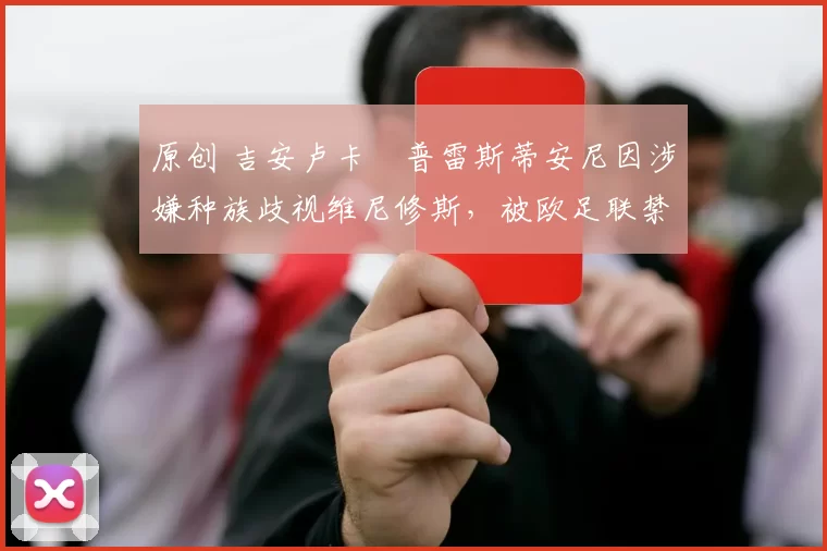 原创 吉安卢卡・普雷斯蒂安尼因涉嫌种族歧视维尼修斯，被欧足联禁赛