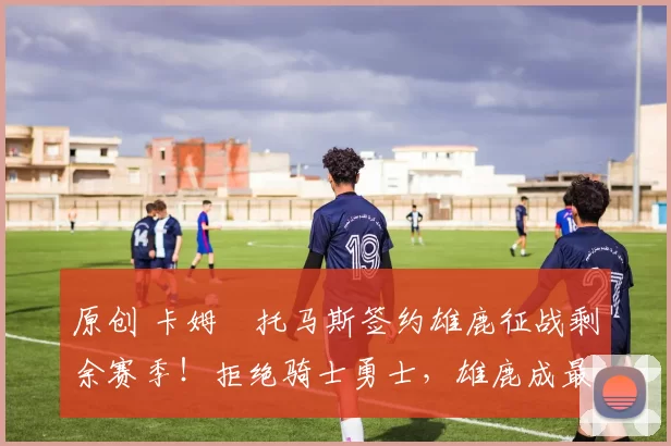 原创 卡姆・托马斯签约雄鹿征战剩余赛季！拒绝骑士勇士，雄鹿成最优选