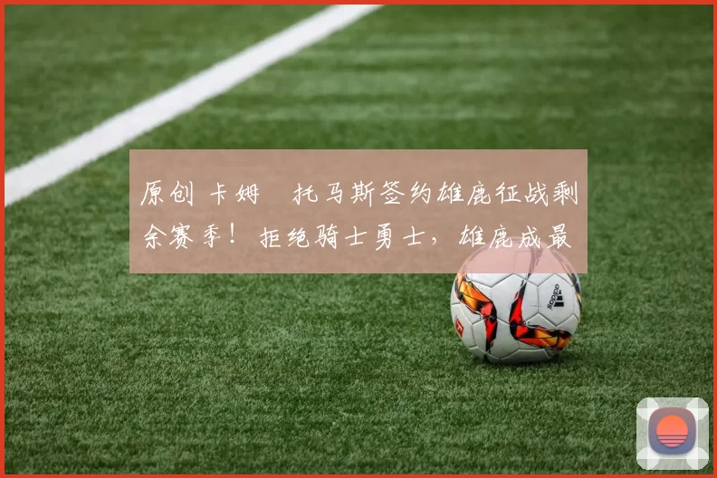 原创 卡姆・托马斯签约雄鹿征战剩余赛季！拒绝骑士勇士，雄鹿成最优选