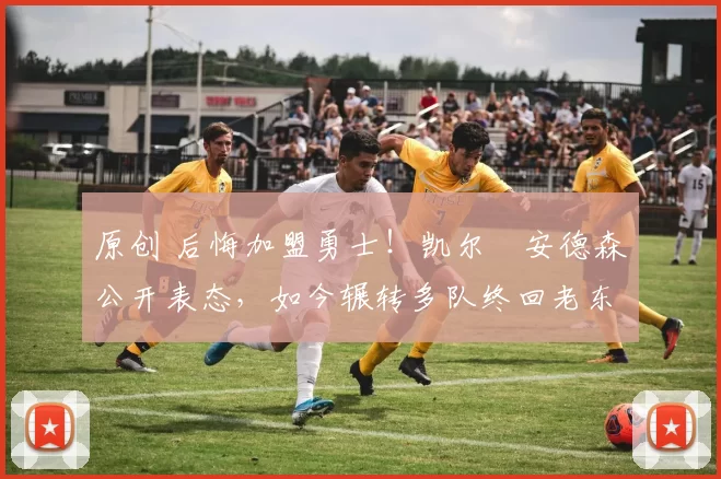 原创 后悔加盟勇士！凯尔・安德森公开表态，如今辗转多队终回老东家