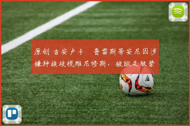 原创 吉安卢卡・普雷斯蒂安尼因涉嫌种族歧视维尼修斯,被欧足联禁赛