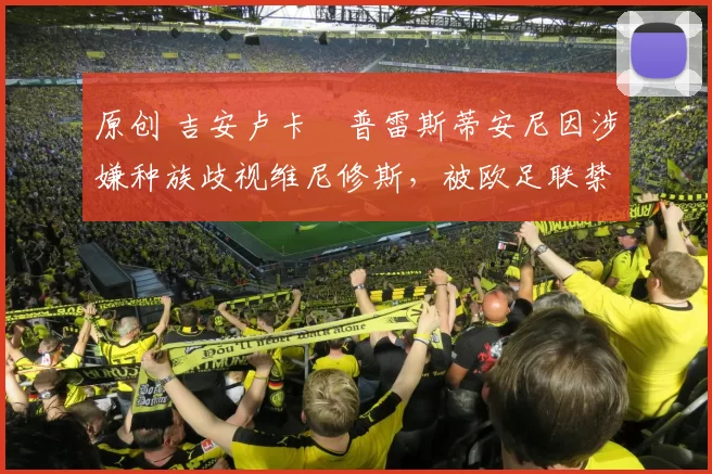 原创 吉安卢卡・普雷斯蒂安尼因涉嫌种族歧视维尼修斯，被欧足联禁赛