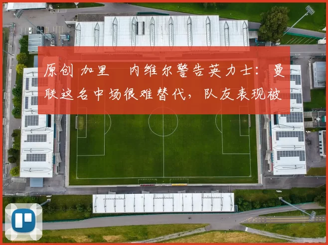 原创 加里・内维尔警告英力士：曼联这名中场很难替代，队友表现被赞 “离谱”