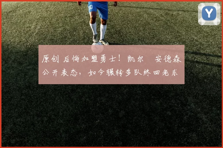 原创 后悔加盟勇士！凯尔・安德森公开表态，如今辗转多队终回老东家