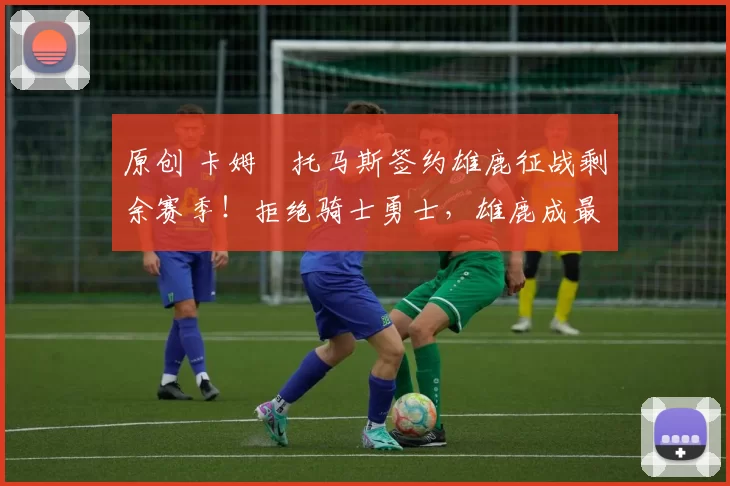 原创 卡姆・托马斯签约雄鹿征战剩余赛季！拒绝骑士勇士，雄鹿成最优选