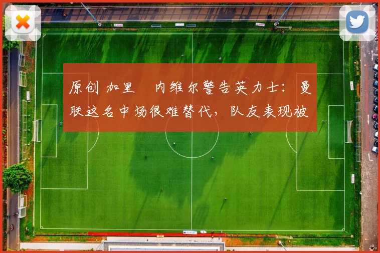 原创 加里・内维尔警告英力士:曼联这名中场很难替代,队友表现被赞 “离谱”