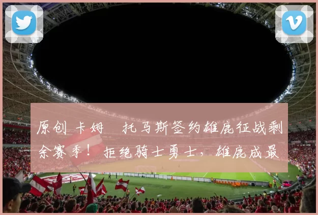 原创 卡姆・托马斯签约雄鹿征战剩余赛季!拒绝骑士勇士,雄鹿成最优选