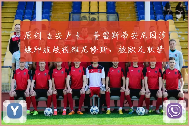 原创 吉安卢卡・普雷斯蒂安尼因涉嫌种族歧视维尼修斯,被欧足联禁赛