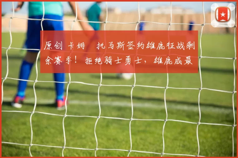 原创 卡姆・托马斯签约雄鹿征战剩余赛季！拒绝骑士勇士，雄鹿成最优选