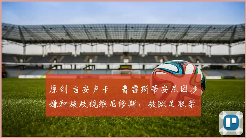 原创 吉安卢卡・普雷斯蒂安尼因涉嫌种族歧视维尼修斯，被欧足联禁赛