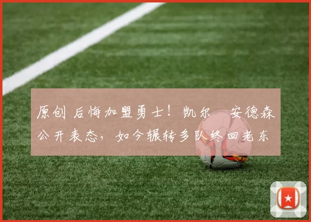 原创 后悔加盟勇士！凯尔・安德森公开表态，如今辗转多队终回老东家