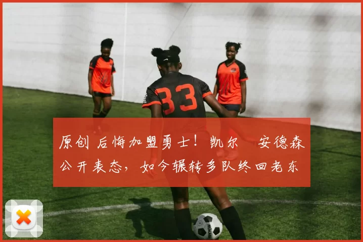 原创 后悔加盟勇士！凯尔・安德森公开表态，如今辗转多队终回老东家