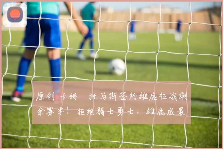 原创 卡姆・托马斯签约雄鹿征战剩余赛季！拒绝骑士勇士，雄鹿成最优选