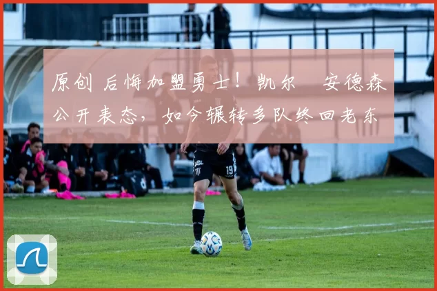 原创 后悔加盟勇士！凯尔・安德森公开表态，如今辗转多队终回老东家