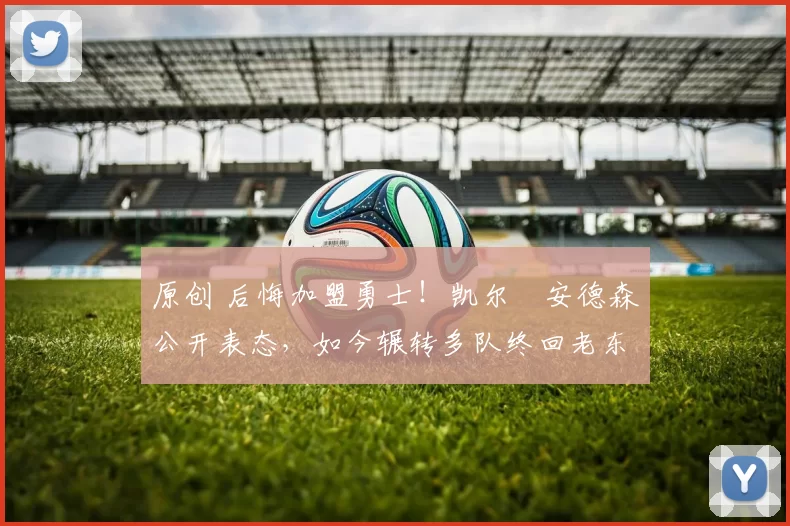 原创 后悔加盟勇士！凯尔・安德森公开表态，如今辗转多队终回老东家