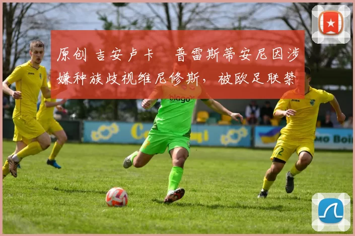 原创 吉安卢卡・普雷斯蒂安尼因涉嫌种族歧视维尼修斯，被欧足联禁赛