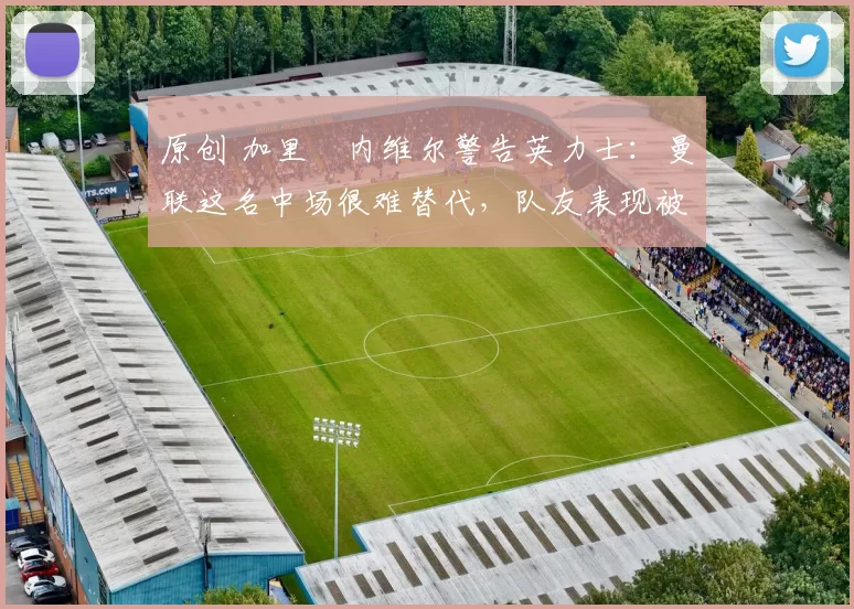 原创 加里・内维尔警告英力士：曼联这名中场很难替代，队友表现被赞 “离谱”