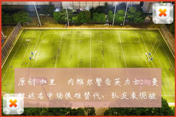 原创 加里・内维尔警告英力士：曼联这名中场很难替代，队友表现被赞 “离谱”