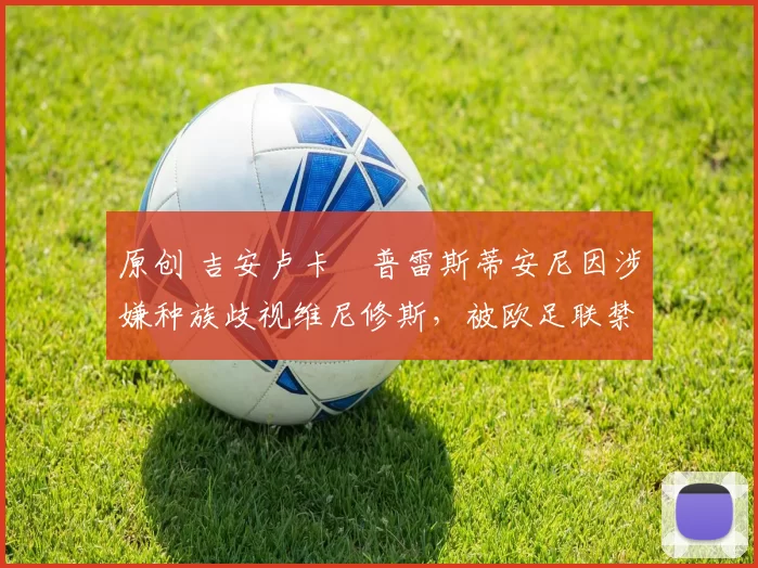 原创 吉安卢卡・普雷斯蒂安尼因涉嫌种族歧视维尼修斯,被欧足联禁赛