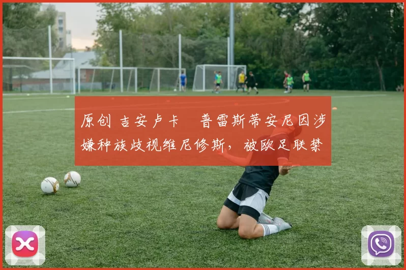 原创 吉安卢卡・普雷斯蒂安尼因涉嫌种族歧视维尼修斯，被欧足联禁赛