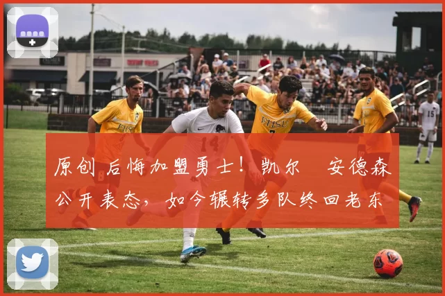 原创 后悔加盟勇士！凯尔・安德森公开表态，如今辗转多队终回老东家