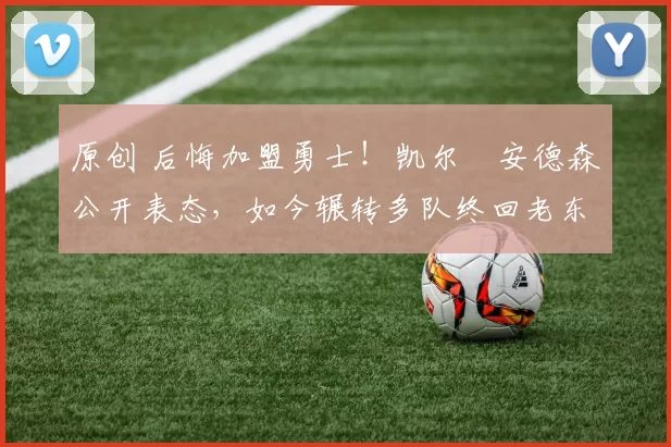 原创 后悔加盟勇士!凯尔・安德森公开表态,如今辗转多队终回老东家