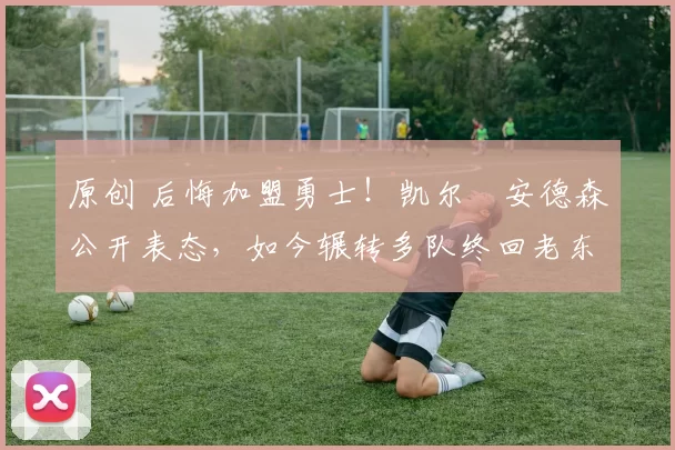 原创 后悔加盟勇士!凯尔・安德森公开表态,如今辗转多队终回老东家