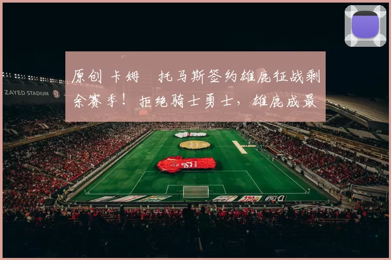 原创 卡姆・托马斯签约雄鹿征战剩余赛季！拒绝骑士勇士，雄鹿成最优选