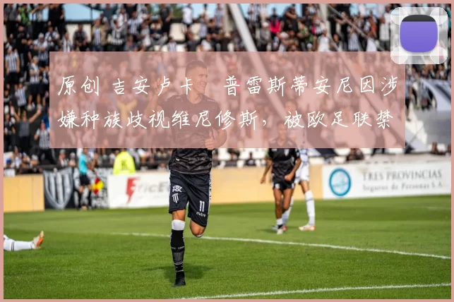 原创 吉安卢卡・普雷斯蒂安尼因涉嫌种族歧视维尼修斯，被欧足联禁赛