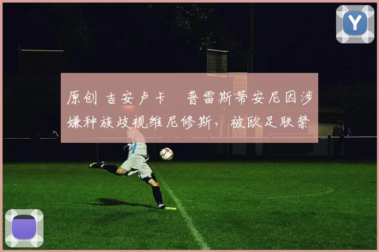 原创 吉安卢卡・普雷斯蒂安尼因涉嫌种族歧视维尼修斯，被欧足联禁赛