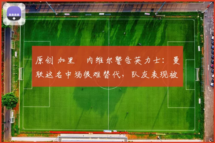 原创 加里・内维尔警告英力士:曼联这名中场很难替代,队友表现被赞 “离谱”