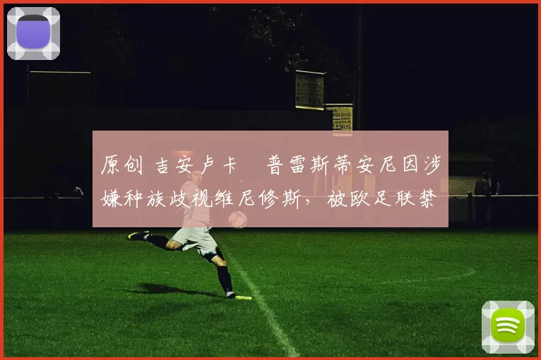 原创 吉安卢卡・普雷斯蒂安尼因涉嫌种族歧视维尼修斯，被欧足联禁赛