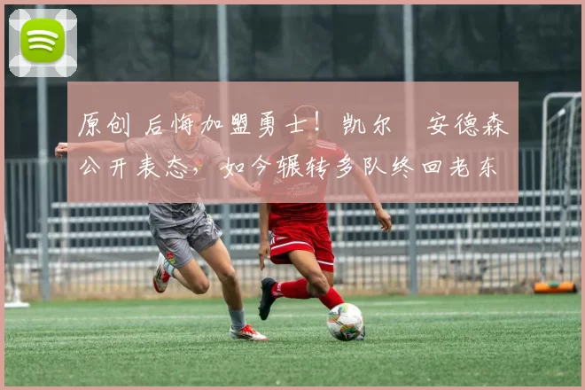 原创 后悔加盟勇士！凯尔・安德森公开表态，如今辗转多队终回老东家