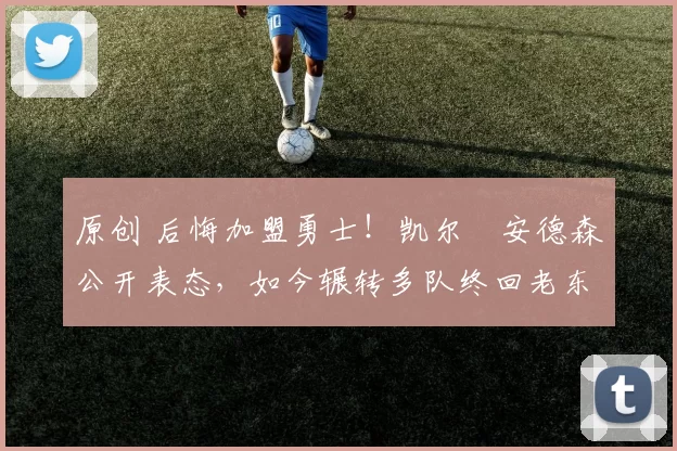 原创 后悔加盟勇士！凯尔・安德森公开表态，如今辗转多队终回老东家