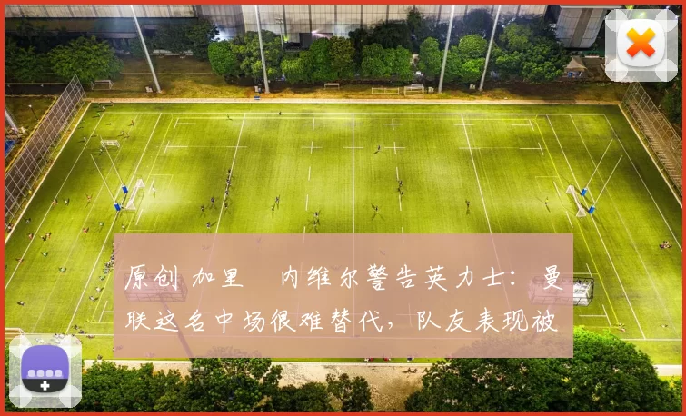 原创 加里・内维尔警告英力士：曼联这名中场很难替代，队友表现被赞 “离谱”